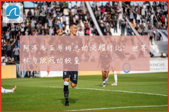 阿韦洛亚与姆总的荣耀对比：世界杯与欧冠的较量