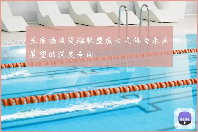 王丽畅谈英雄联盟成长之路与未来展望的深度专访