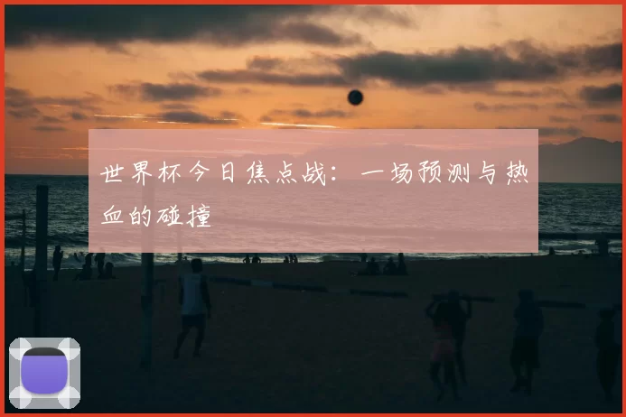 世界杯今日焦点战：一场预测与热血的碰撞