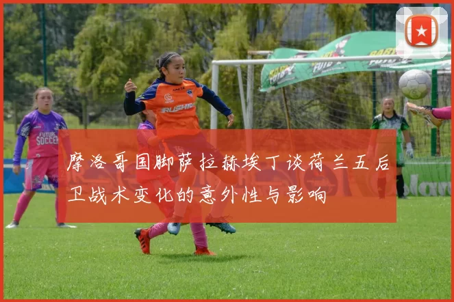 摩洛哥国脚萨拉赫埃丁谈荷兰五后卫战术变化的意外性与影响