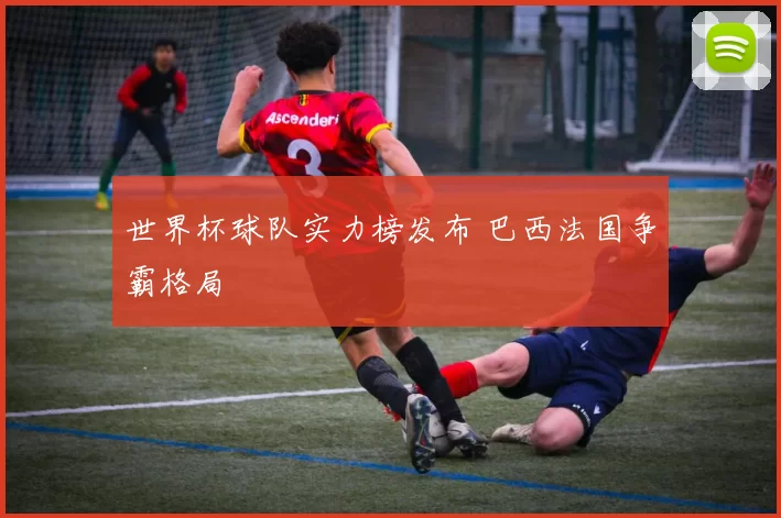 世界杯球队实力榜发布 巴西法国争霸格局