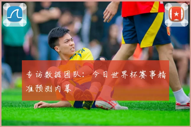 专访数据团队：今日世界杯赛事精准预测内幕