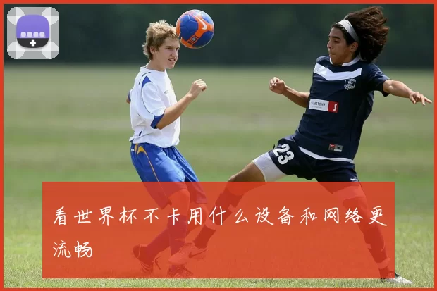 看世界杯不卡用什么设备和网络更流畅
