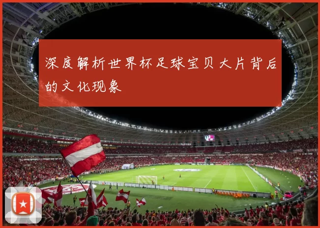 深度解析世界杯足球宝贝大片背后的文化现象