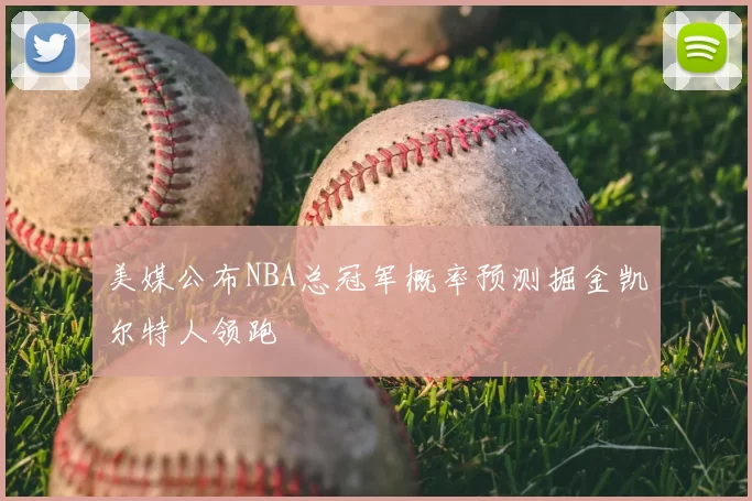 美媒公布NBA总冠军概率预测掘金凯尔特人领跑