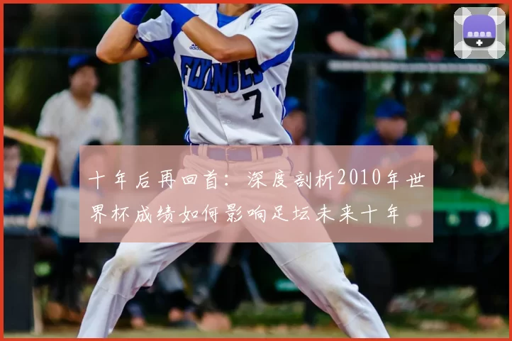 十年后再回首：深度剖析2010年世界杯成绩如何影响足坛未来十年