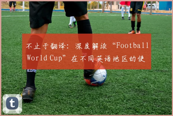 不止于翻译：深度解读“Football World Cup”在不同英语地区的使用差异