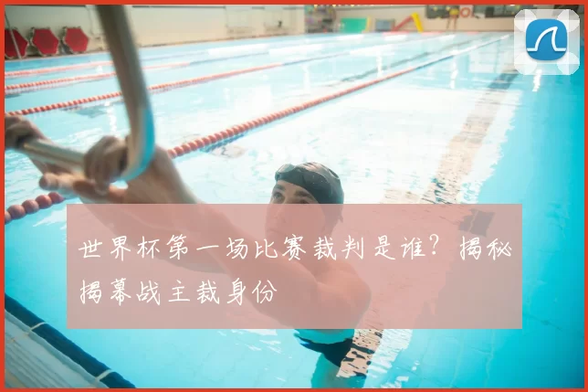 世界杯第一场比赛裁判是谁？揭秘揭幕战主裁身份