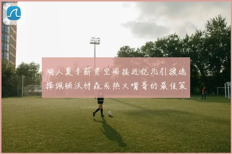 湖人夏季薪资空间接近亿元引援选择佩顿沃特森或热火嘴哥的最佳策略