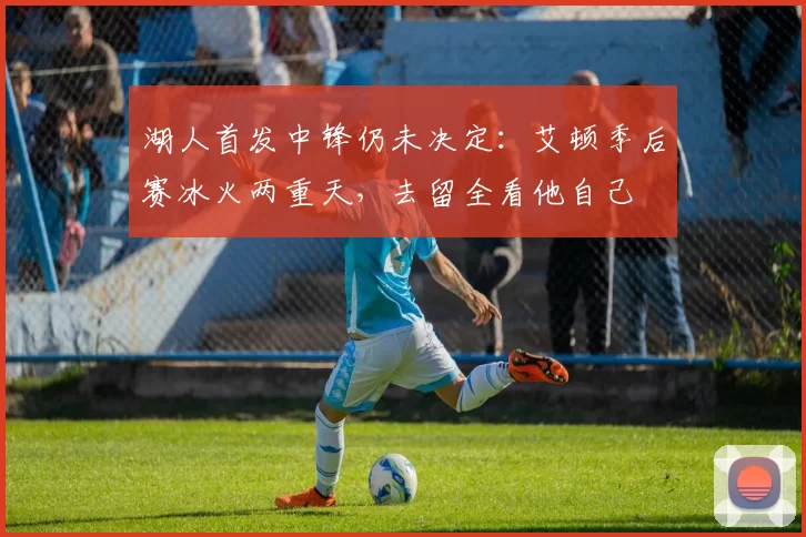 湖人首发中锋仍未决定：艾顿季后赛冰火两重天，去留全看他自己