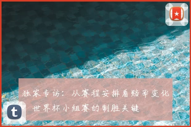 独家专访：从赛程安排看赔率变化，世界杯小组赛的制胜关键