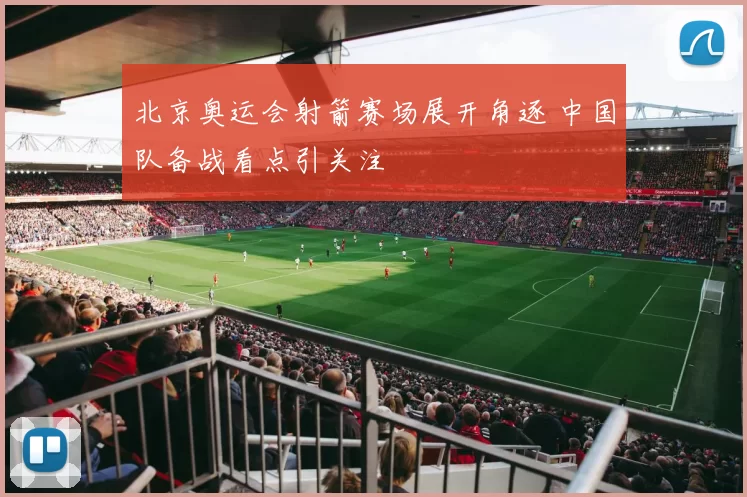 北京奥运会射箭赛场展开角逐 中国队备战看点引关注