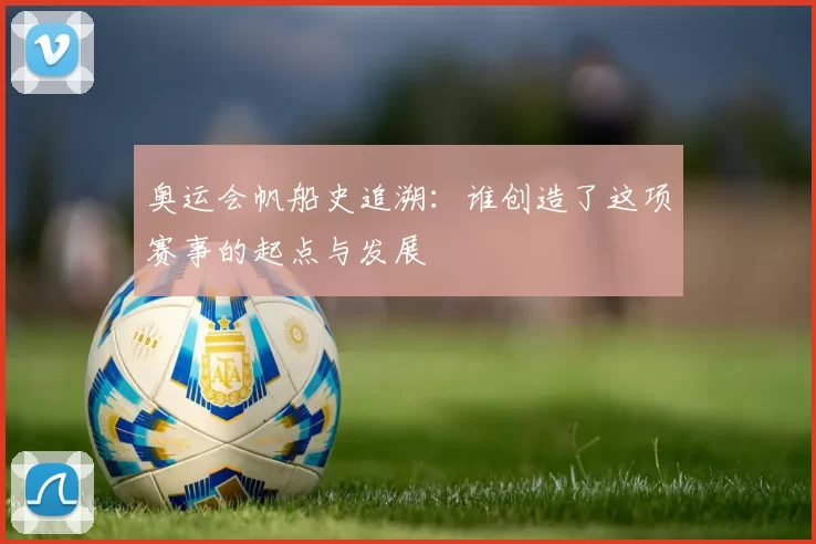 奥运会帆船史追溯：谁创造了这项赛事的起点与发展