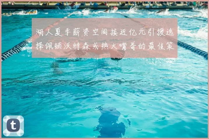 湖人夏季薪资空间接近亿元引援选择佩顿沃特森或热火嘴哥的最佳策略