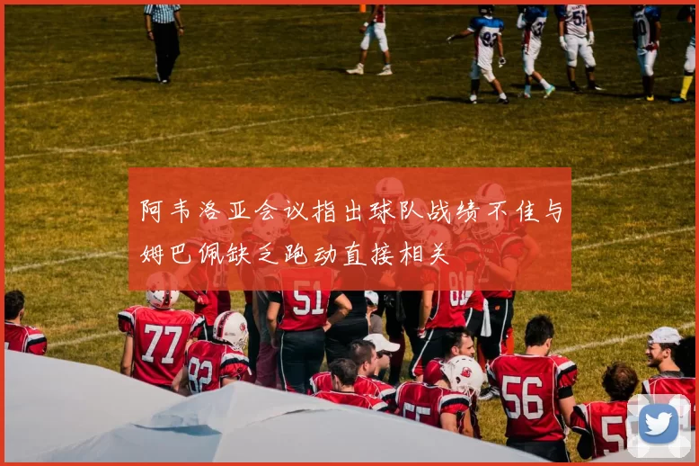 阿韦洛亚会议指出球队战绩不佳与姆巴佩缺乏跑动直接相关