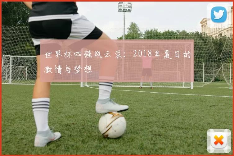 世界杯四强风云录：2018年夏日的激情与梦想