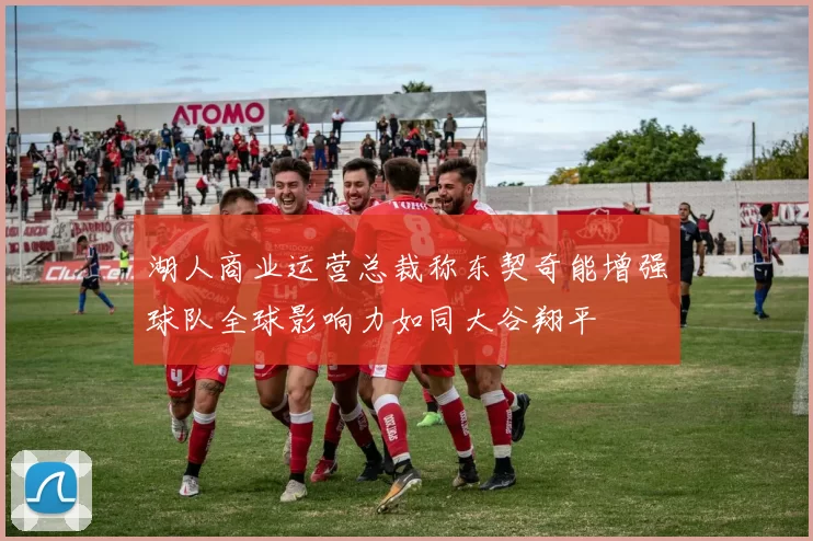 湖人商业运营总裁称东契奇能增强球队全球影响力如同大谷翔平