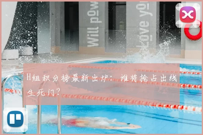 H组积分榜最新出炉:谁将抢占出线生死门?