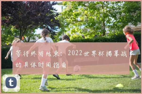等待终将结束:2022世界杯揭幕战的具体时间指南