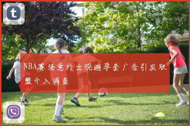 NBA赛场意外出现避孕套广告引发联盟介入调查