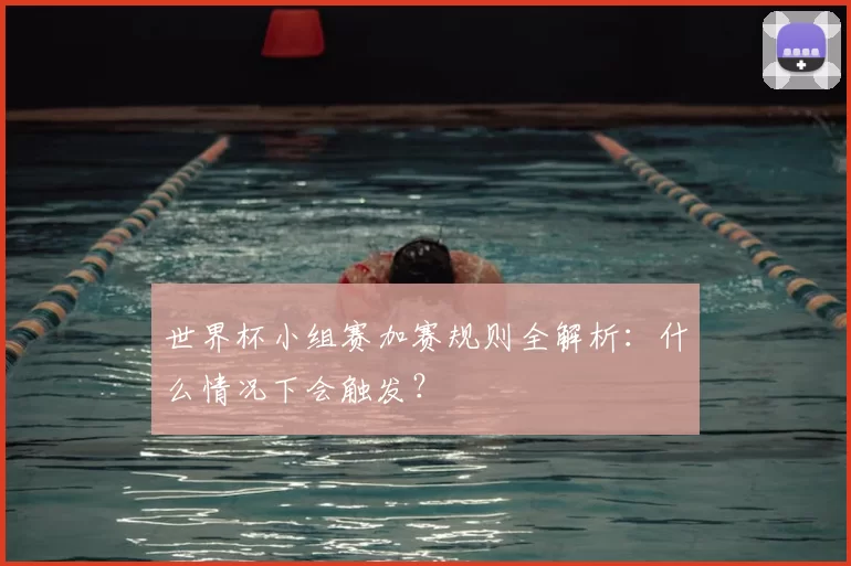 世界杯小组赛加赛规则全解析:什么情况下会触发?