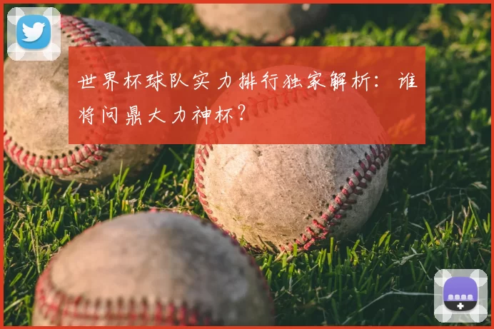世界杯球队实力排行独家解析:谁将问鼎大力神杯?
