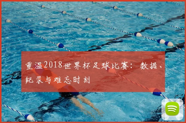重温2018世界杯足球比赛：数据、纪录与难忘时刻