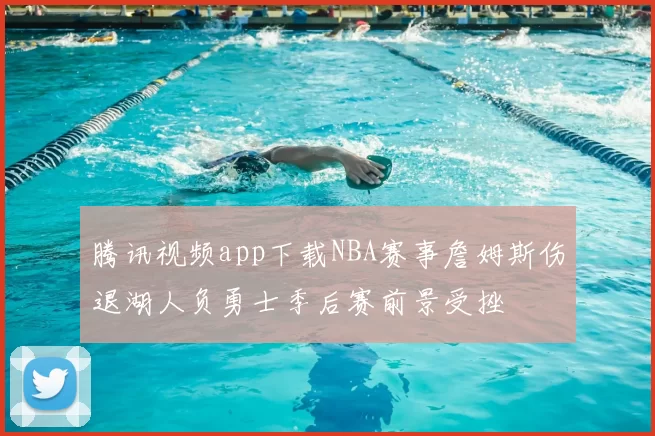 腾讯视频app下载NBA赛事詹姆斯伤退湖人负勇士季后赛前景受挫