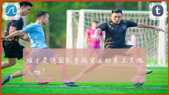 谁才是德国队夺冠背后的真正灵魂人物?