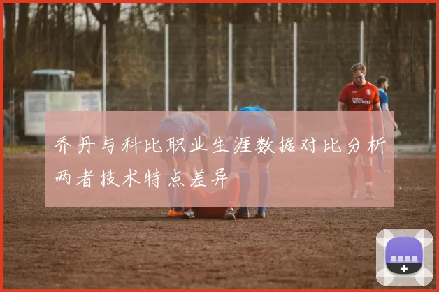 乔丹与科比职业生涯数据对比分析两者技术特点差异