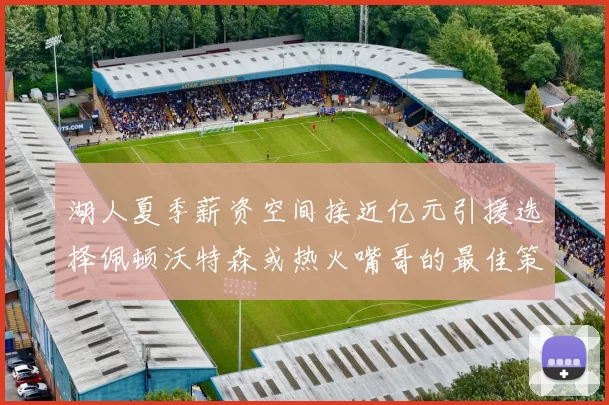 湖人夏季薪资空间接近亿元引援选择佩顿沃特森或热火嘴哥的最佳策略
