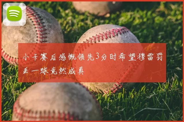 小卡赛后感慨领先3分时希望穆雷罚丢一球竟然成真