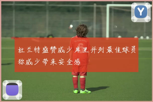 杜兰特盛赞威少库里并列最佳球员称威少带来安全感