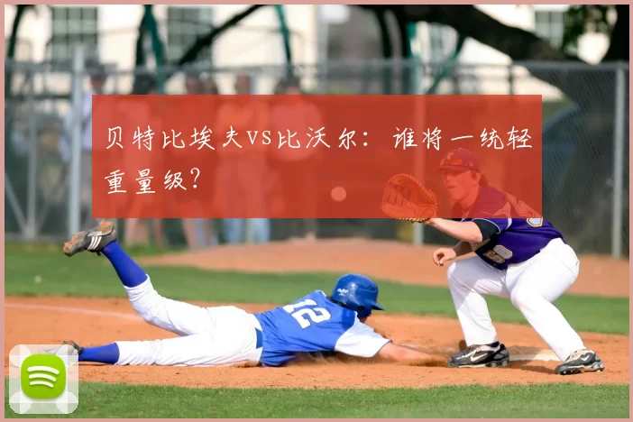 贝特比埃夫vs比沃尔：谁将一统轻重量级？