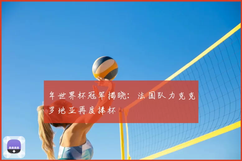 年世界杯冠军揭晓：法国队力克克罗地亚再度捧杯