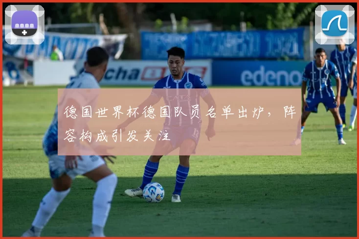 德国世界杯德国队员名单出炉，阵容构成引发关注