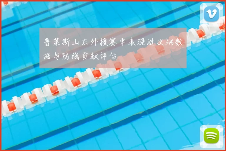 普莱斯山东外援赛季表现进攻端数据与防线贡献评估