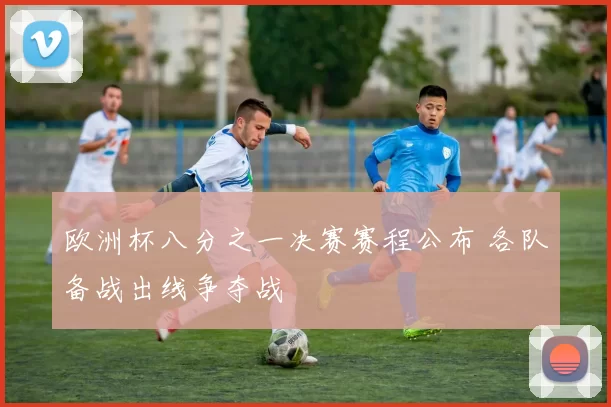 欧洲杯八分之一决赛赛程公布 各队备战出线争夺战