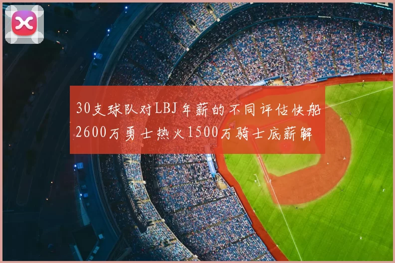 30支球队对LBJ年薪的不同评估快船2600万勇士热火1500万骑士底薪解析