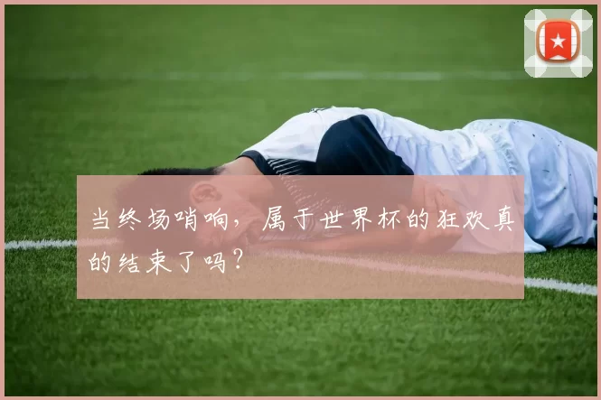当终场哨响，属于世界杯的狂欢真的结束了吗？