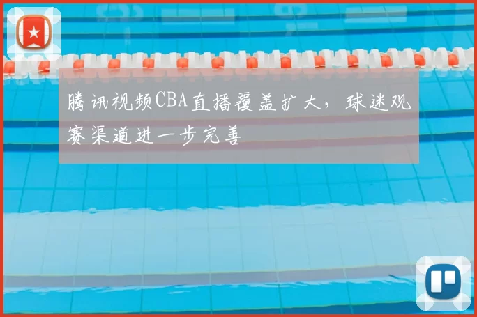 腾讯视频CBA直播覆盖扩大,球迷观赛渠道进一步完善