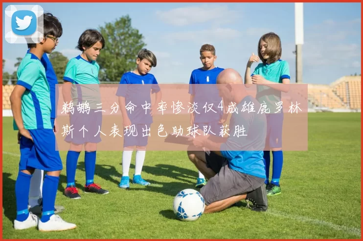 鹈鹕三分命中率惨淡仅4成雄鹿罗林斯个人表现出色助球队获胜