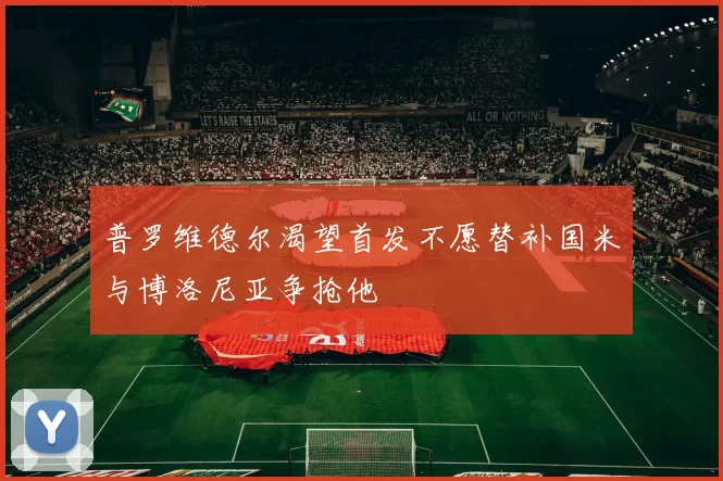 普罗维德尔渴望首发不愿替补国米与博洛尼亚争抢他