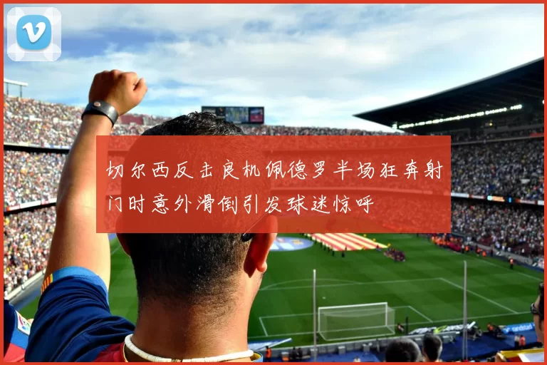 切尔西反击良机佩德罗半场狂奔射门时意外滑倒引发球迷惊呼