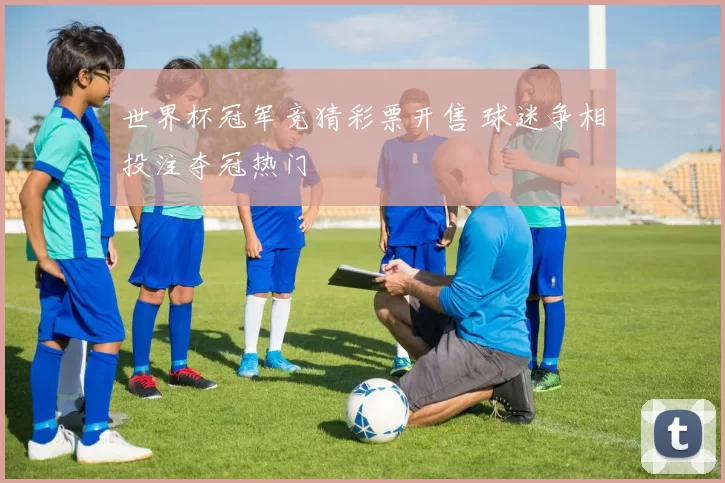 世界杯冠军竞猜彩票开售 球迷争相投注夺冠热门