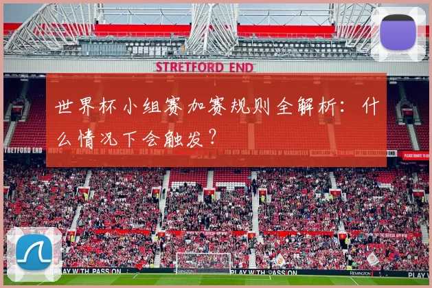 世界杯小组赛加赛规则全解析：什么情况下会触发？