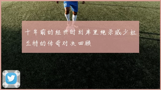 十年前的经典时刻库里绝杀威少杜兰特的传奇对决回顾
