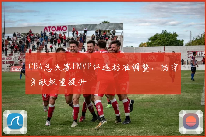 CBA总决赛FMVP评选标准调整，防守贡献权重提升