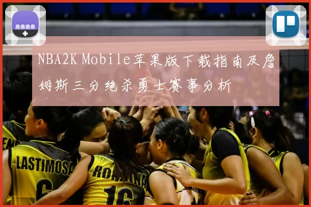 NBA2K Mobile苹果版下载指南及詹姆斯三分绝杀勇士赛事分析