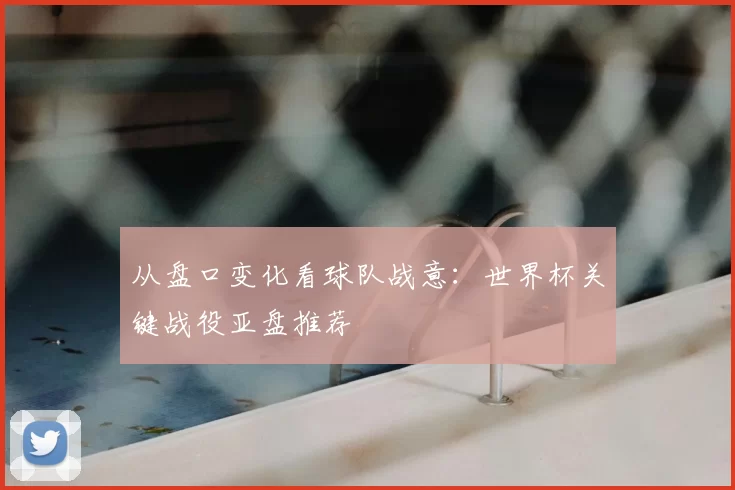 从盘口变化看球队战意:世界杯关键战役亚盘推荐
